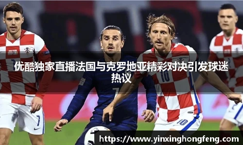 VSport优酷独家直播法国与克罗地亚精彩对决引发球迷热议