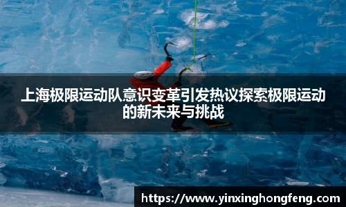 VSport上海极限运动队意识变革引发热议探索极限运动的新未来与挑战