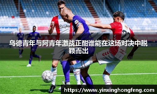 VSport乌德青年与阿青年激战正酣谁能在这场对决中脱颖而出