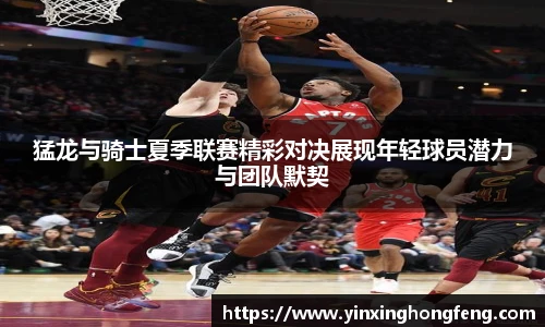 VSport猛龙与骑士夏季联赛精彩对决展现年轻球员潜力与团队默契