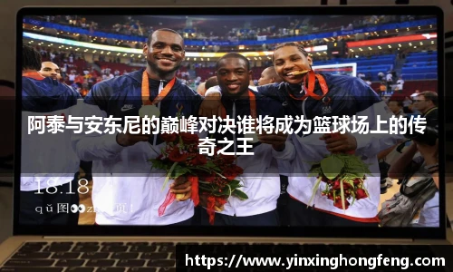 阿泰与安东尼的巅峰对决谁将成为篮球场上的传奇之王